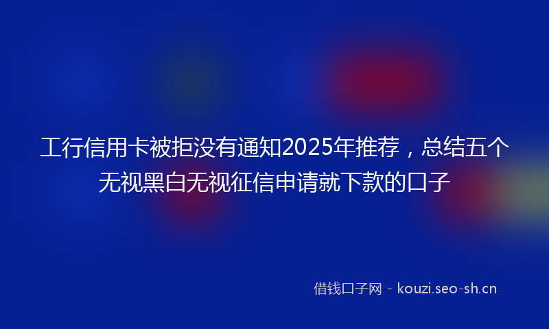 工行信用卡被拒没有通知2025年推荐，总结五个无视黑白无视征信申请就下款的口子