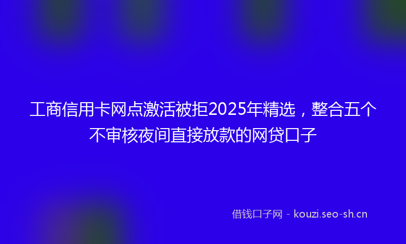 工商信用卡网点激活被拒2025年精选，整合五个不审核夜间直接放款的网贷口子