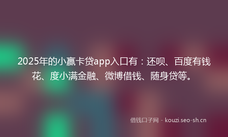 2025年的小赢卡贷app入口有：还呗、百度有钱花、度小满金融、微博借钱、随身贷等。