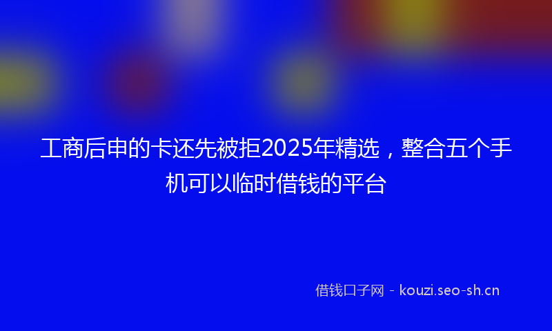 工商后申的卡还先被拒2025年精选，整合五个手机可以临时借钱的平台