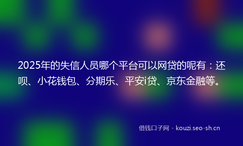 2025年的失信人员哪个平台可以网贷的呢有：还呗、小花钱包、分期乐、平安i贷、京东金融等。