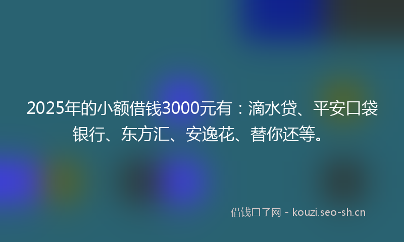 2025年的小额借钱3000元有:滴水贷、平安口袋银行、东方汇、安逸花、替你还等。