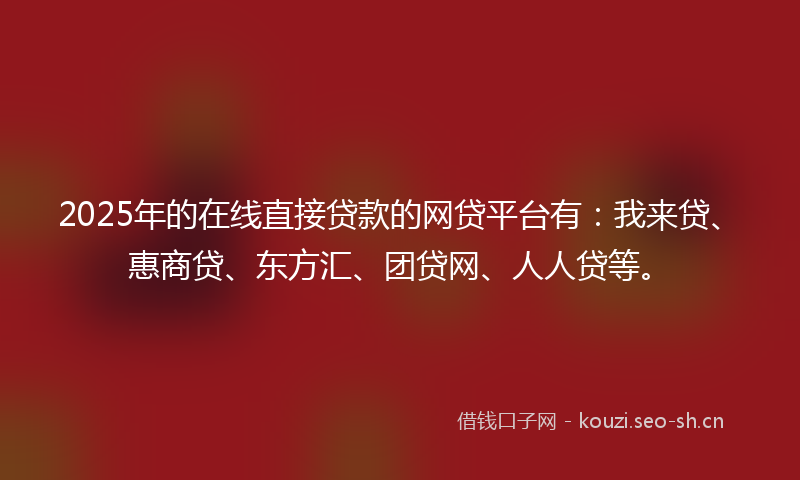 2025年的在线直接贷款的网贷平台有：我来贷、惠商贷、东方汇、团贷网、人人贷等。