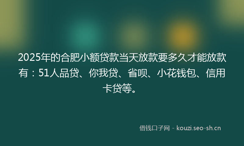 2025年的合肥小额贷款当天放款要多久才能放款有：51人品贷、你我贷、省呗、小花钱包、信用卡贷等。