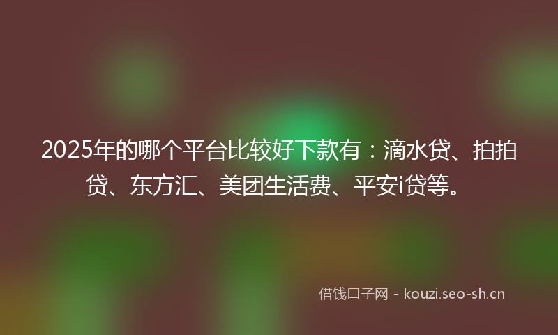 2025年的哪个平台比较好下款有：滴水贷、拍拍贷、东方汇、美团生活费、平安i贷等。