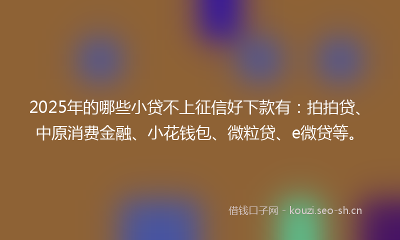 2025年的哪些小贷不上征信好下款有：拍拍贷、中原消费金融、小花钱包、微粒贷、e微贷等。