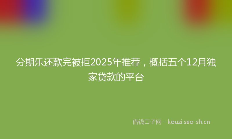 分期乐还款完被拒2025年推荐,概括五个12月独家贷款的平台