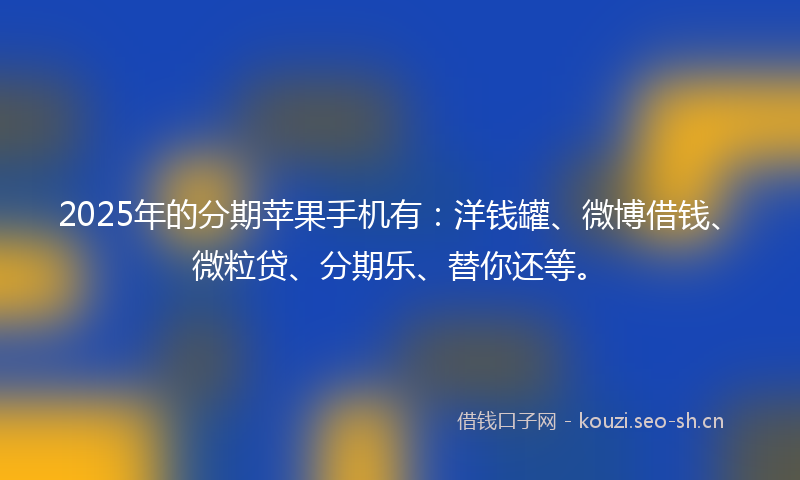 2025年的分期苹果手机有：洋钱罐、微博借钱、微粒贷、分期乐、替你还等。