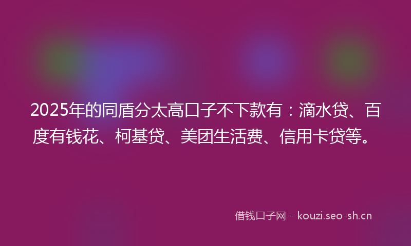 2025年的同盾分太高口子不下款有：滴水贷、百度有钱花、柯基贷、美团生活费、信用卡贷等。