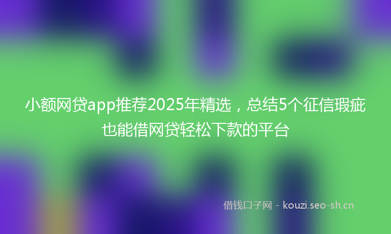 小额网贷app推荐2025年精选，总结5个征信瑕疵也能借网贷轻松下款的平台