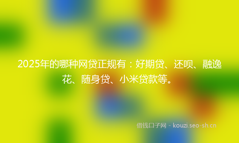 2025年的哪种网贷正规有：好期贷、还呗、融逸花、随身贷、小米贷款等。