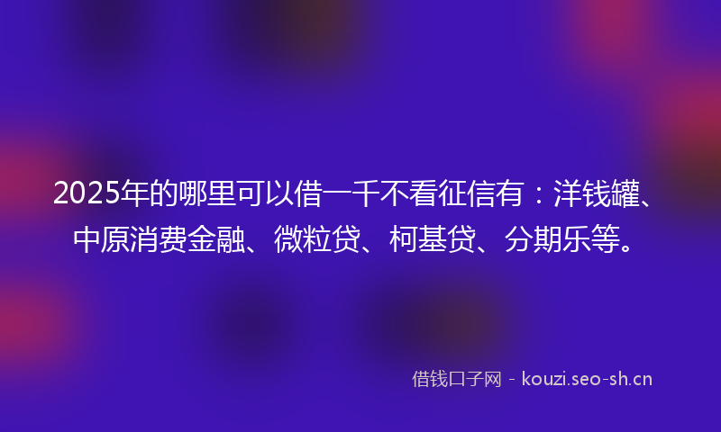 2025年的哪里可以借一千不看征信有：洋钱罐、中原消费金融、微粒贷、柯基贷、分期乐等。