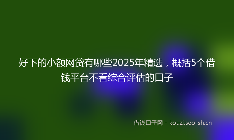 好下的小额网贷有哪些2025年精选，概括5个借钱平台不看综合评估的口子