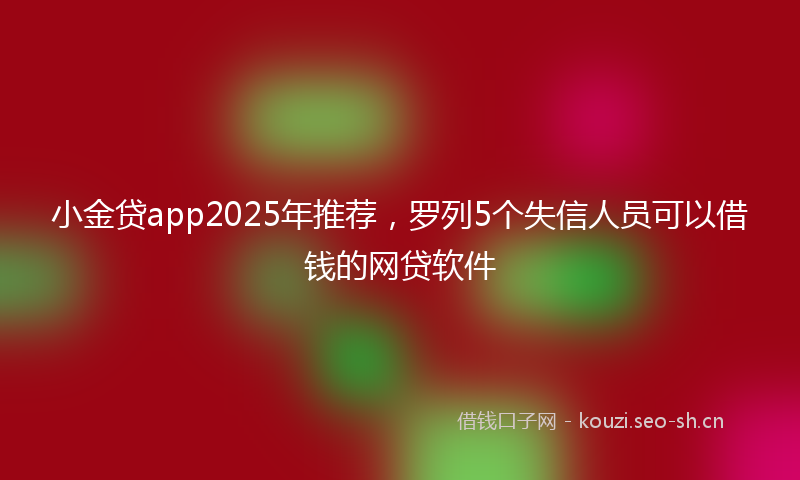 小金贷app2025年推荐,罗列5个失信人员可以借钱的网贷软件