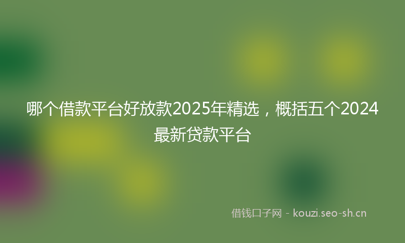 哪个借款平台好放款2025年精选，概括五个2024最新贷款平台