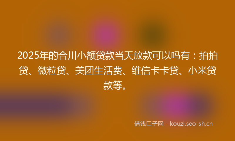 2025年的合川小额贷款当天放款可以吗有：拍拍贷、微粒贷、美团生活费、维信卡卡贷、小米贷款等。