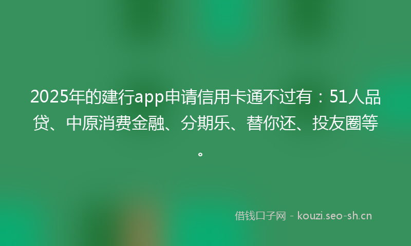 2025年的建行app申请信用卡通不过有：51人品贷、中原消费金融、分期乐、替你还、投友圈等。