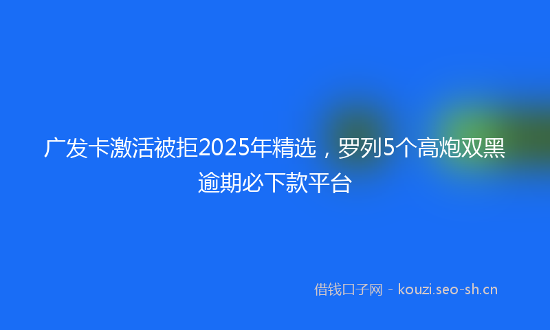 广发卡激活被拒2025年精选，罗列5个高炮双黑逾期必下款平台