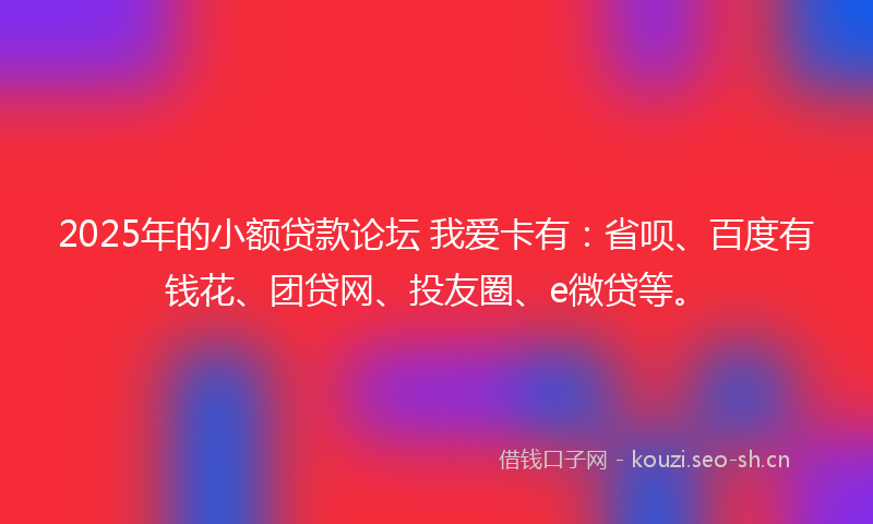 2025年的小额贷款论坛 我爱卡有：省呗、百度有钱花、团贷网、投友圈、e微贷等。
