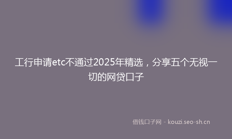 工行申请etc不通过2025年精选，分享五个无视一切的网贷口子