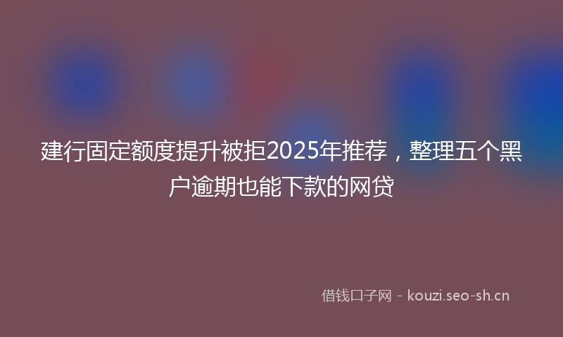 建行固定额度提升被拒2025年推荐，整理五个黑户逾期也能下款的网贷
