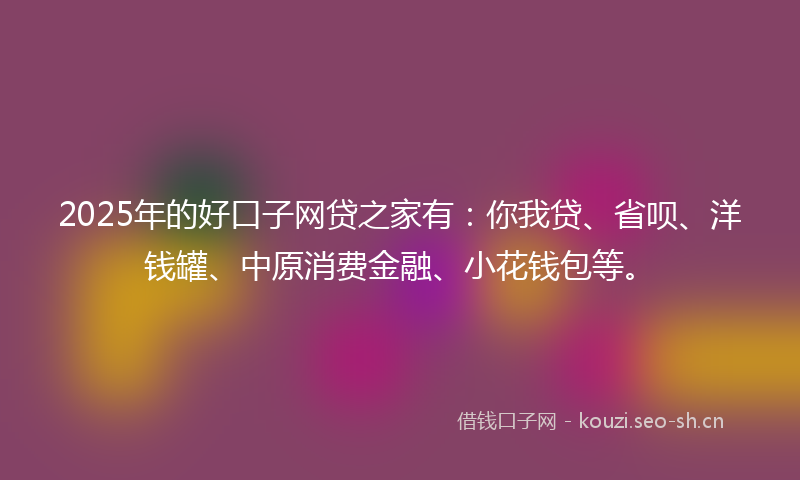 2025年的好口子网贷之家有：你我贷、省呗、洋钱罐、中原消费金融、小花钱包等。