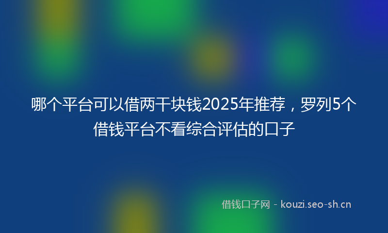 哪个平台可以借两干块钱2025年推荐，罗列5个借钱平台不看综合评估的口子