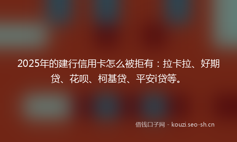 2025年的建行信用卡怎么被拒有:拉卡拉、好期贷、花呗、柯基贷、平安i贷等。