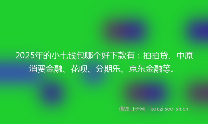 2025年的小七钱包哪个好下款有：拍拍贷、中原消费金融、花呗、分期乐、京东金融等。