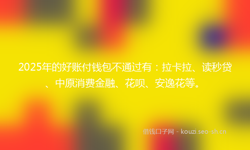 2025年的好账付钱包不通过有：拉卡拉、读秒贷、中原消费金融、花呗、安逸花等。