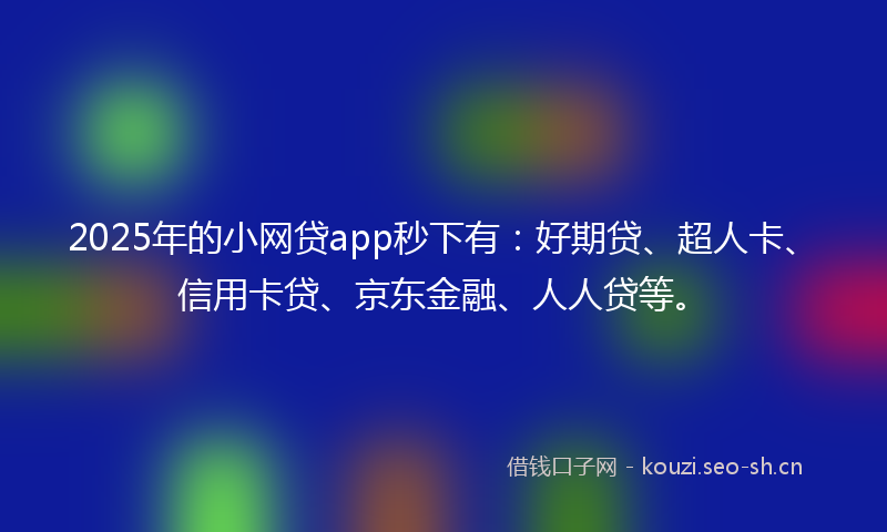 2025年的小网贷app秒下有:好期贷、超人卡、信用卡贷、京东金融、人人贷等。