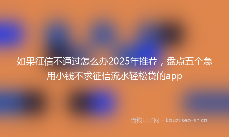 如果征信不通过怎么办2025年推荐，盘点五个急用小钱不求征信流水轻松贷的app