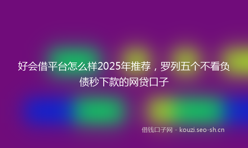 好会借平台怎么样2025年推荐，罗列五个不看负债秒下款的网贷口子