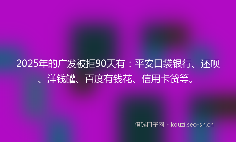 2025年的广发被拒90天有：平安口袋银行、还呗、洋钱罐、百度有钱花、信用卡贷等。