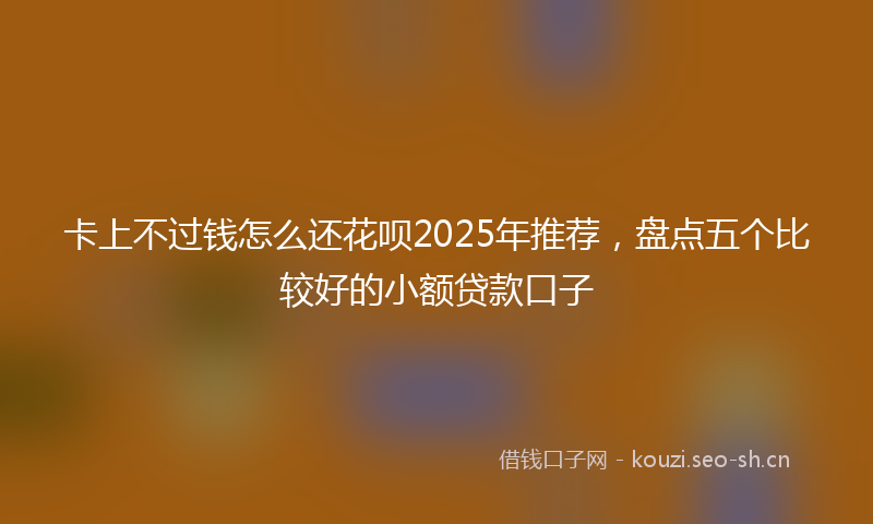 卡上不过钱怎么还花呗2025年推荐，盘点五个比较好的小额贷款口子