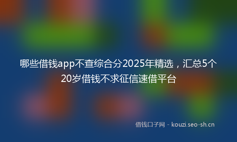 哪些借钱app不查综合分2025年精选，汇总5个20岁借钱不求征信速借平台