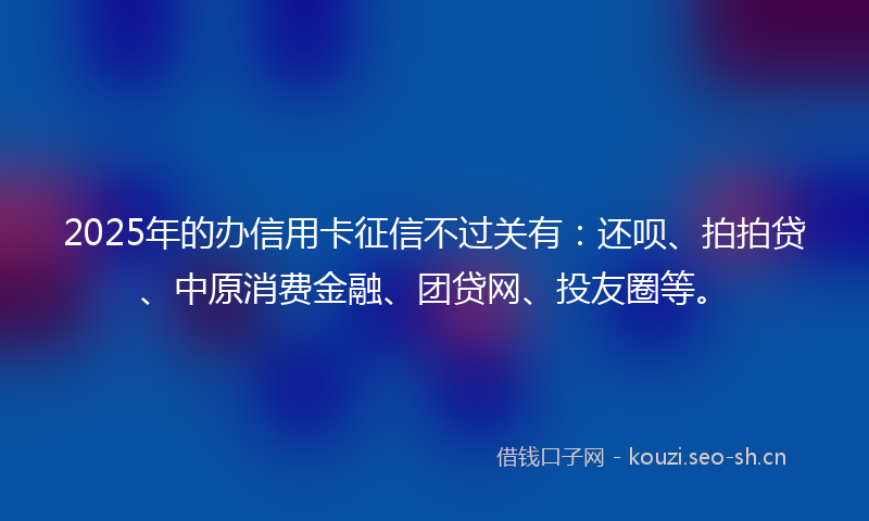 2025年的办信用卡征信不过关有：还呗、拍拍贷、中原消费金融、团贷网、投友圈等。