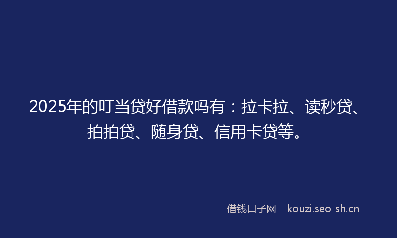 2025年的叮当贷好借款吗有：拉卡拉、读秒贷、拍拍贷、随身贷、信用卡贷等。
