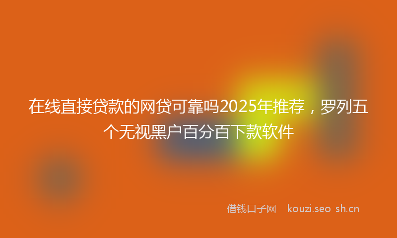 在线直接贷款的网贷可靠吗2025年推荐，罗列五个无视黑户百分百下款软件