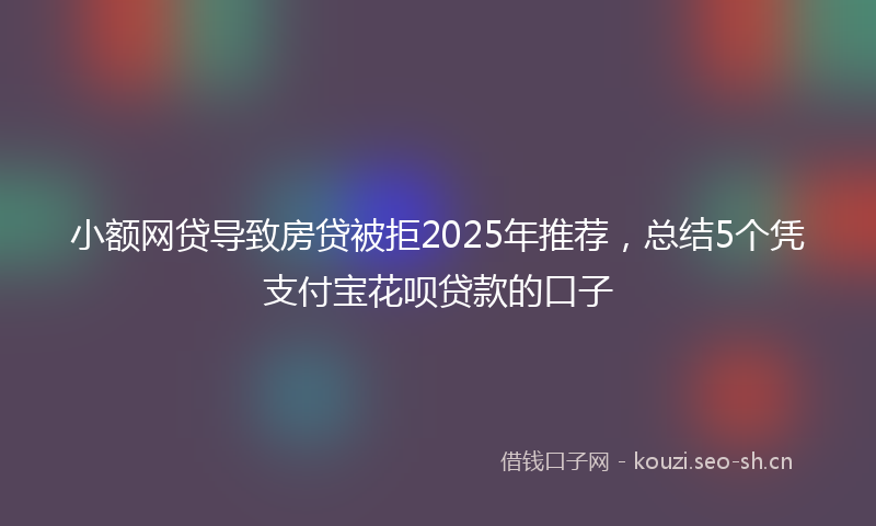 小额网贷导致房贷被拒2025年推荐，总结5个凭支付宝花呗贷款的口子