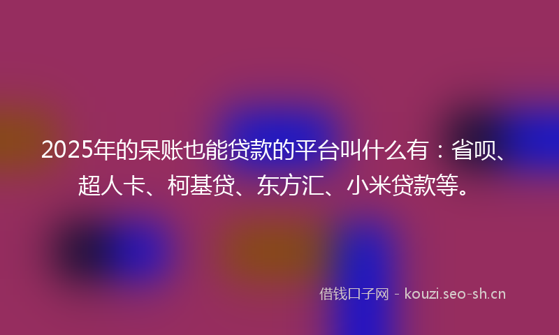 2025年的呆账也能贷款的平台叫什么有:省呗、超人卡、柯基贷、东方汇、小米贷款等。