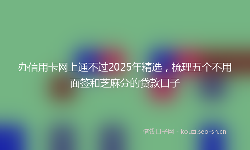 办信用卡网上通不过2025年精选，梳理五个不用面签和芝麻分的贷款口子