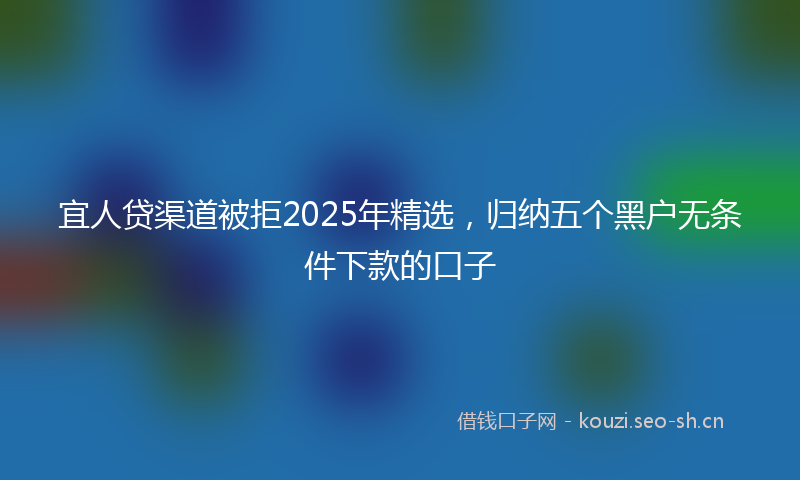 宜人贷渠道被拒2025年精选，归纳五个黑户无条件下款的口子