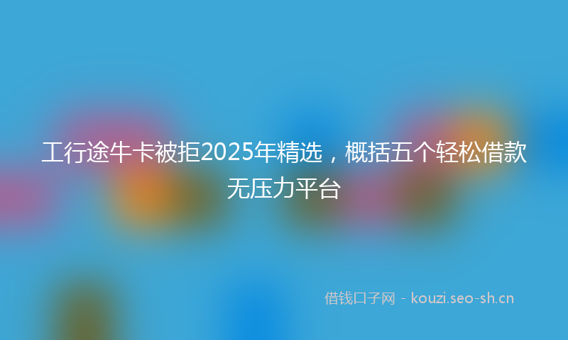 工行途牛卡被拒2025年精选，概括五个轻松借款无压力平台