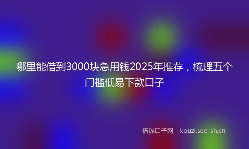 哪里能借到3000块急用钱2025年推荐，梳理五个门槛低易下款口子
