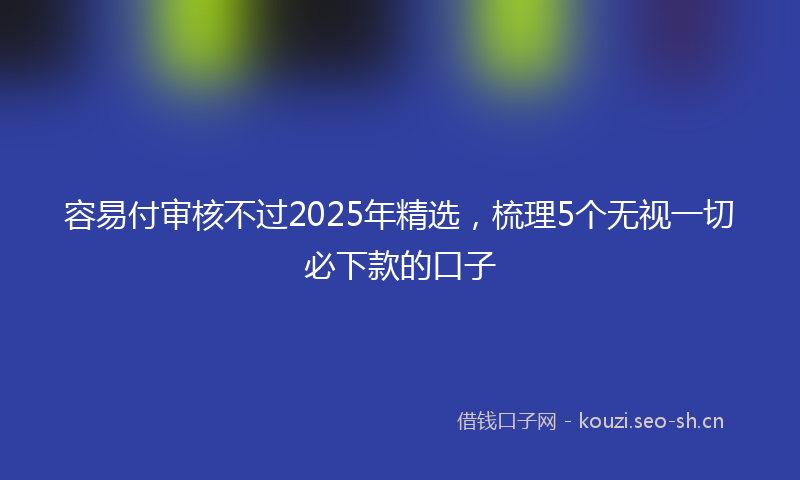 容易付审核不过2025年精选，梳理5个无视一切必下款的口子
