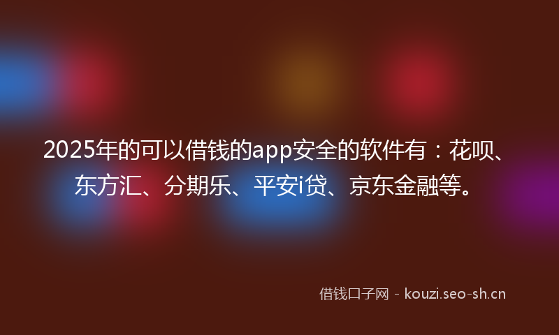 2025年的可以借钱的app安全的软件有：花呗、东方汇、分期乐、平安i贷、京东金融等。