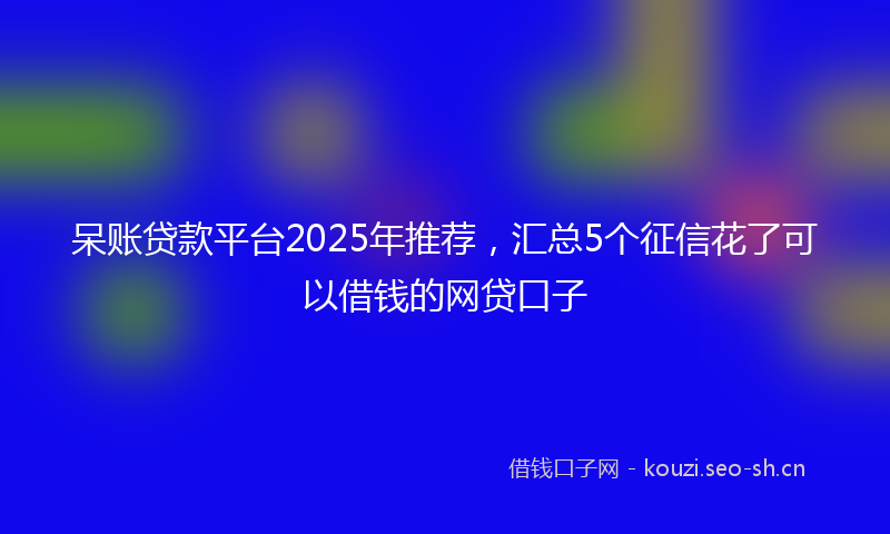 呆账贷款平台2025年推荐,汇总5个征信花了可以借钱的网贷口子