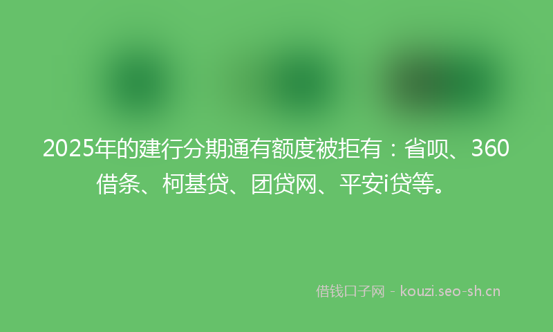 2025年的建行分期通有额度被拒有：省呗、360借条、柯基贷、团贷网、平安i贷等。