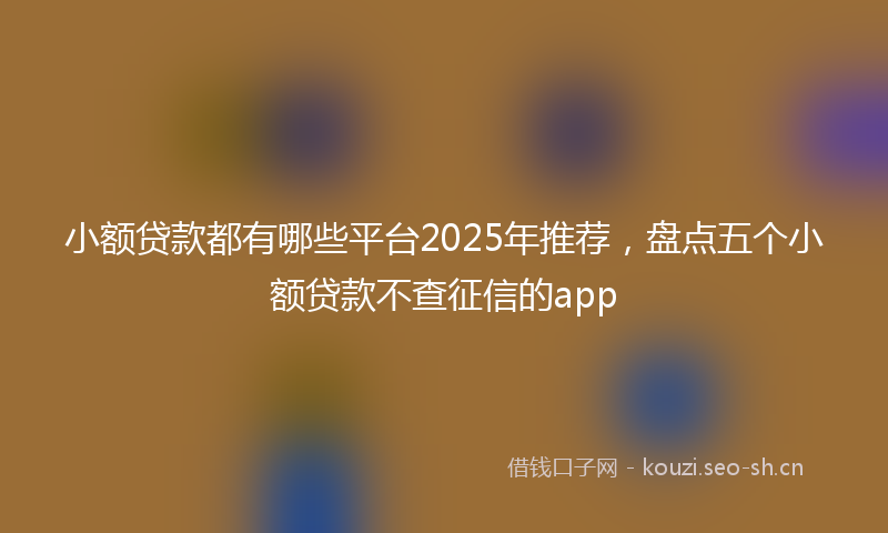 小额贷款都有哪些平台2025年推荐，盘点五个小额贷款不查征信的app